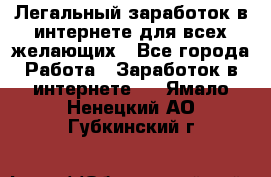 Легальный заработок в интернете для всех желающих - Все города Работа » Заработок в интернете   . Ямало-Ненецкий АО,Губкинский г.